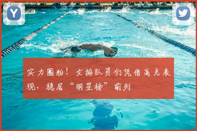 实力圈粉！女排队员们凭借高光表现，稳居“明星榜”前列
