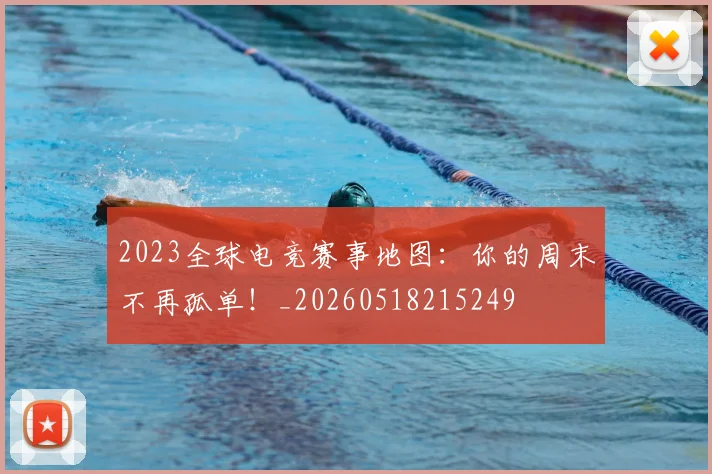 2023全球电竞赛事地图：你的周末不再孤单！_20260518215249