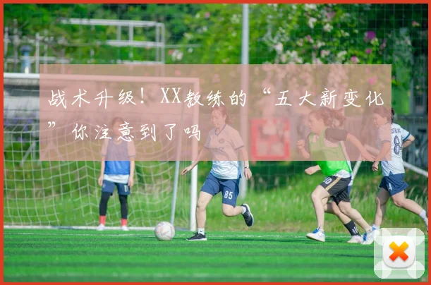 战术升级！XX教练的“五大新变化”你注意到了吗