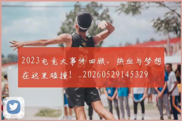 2023电竞大事件回顾,热血与梦想在这里碰撞!_20260529145329