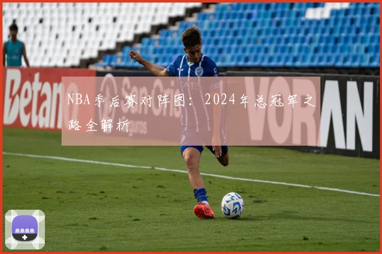 NBA季后赛对阵图：2024年总冠军之路全解析