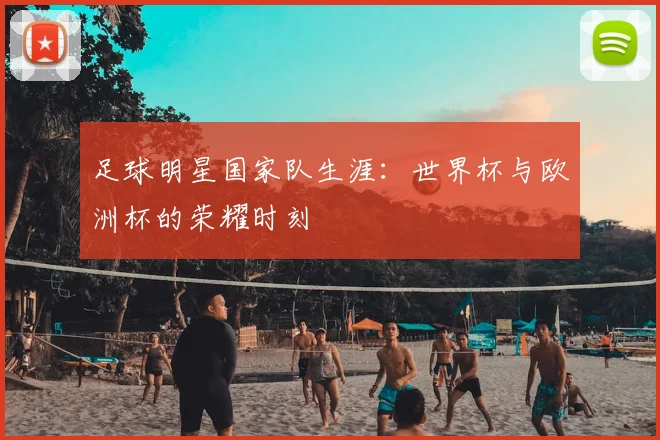 足球明星国家队生涯：世界杯与欧洲杯的荣耀时刻