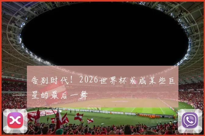 告别时代！2026世界杯或成某些巨星的最后一舞