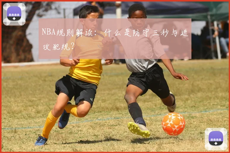 NBA规则解读:什么是防守三秒与进攻犯规?