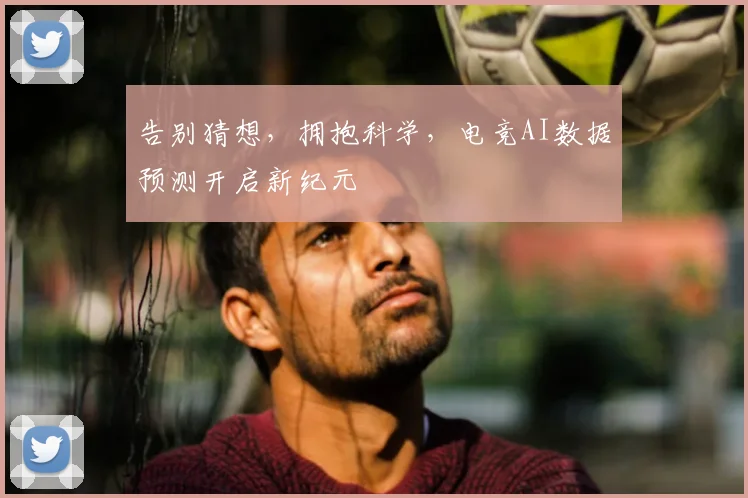 告别猜想，拥抱科学，电竞AI数据预测开启新纪元