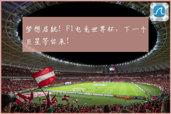 梦想启航！F1电竞世界杯，下一个巨星等你来！