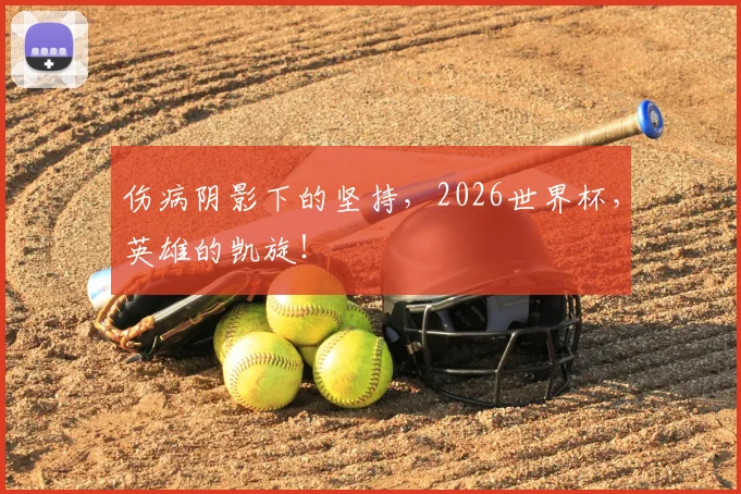 伤病阴影下的坚持,2026世界杯,英雄的凯旋!