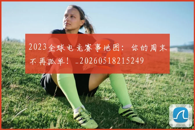 2023全球电竞赛事地图:你的周末不再孤单!_20260518215249