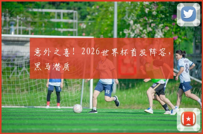 意外之喜!2026世界杯首发阵容,黑马潜质