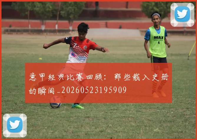意甲经典比赛回顾:那些载入史册的瞬间_20260523195909