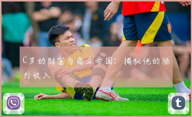 C罗的财富与商业帝国：揭秘他的场外收入
