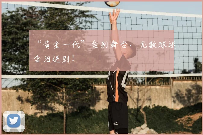 “黄金一代”告别舞台，无数球迷含泪送别！