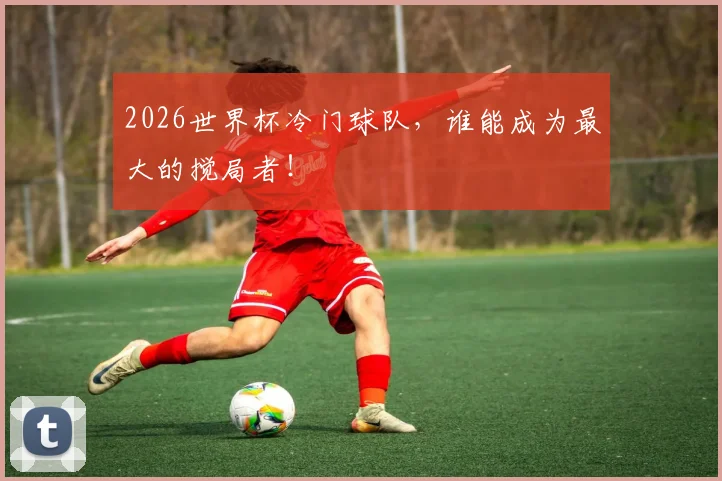 2026世界杯冷门球队，谁能成为最大的搅局者！