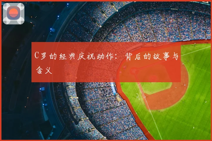 C罗的经典庆祝动作：背后的故事与含义