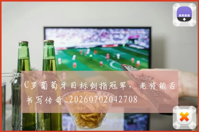 C罗葡萄牙目标剑指冠军，老将能否书写传奇_20260702042708