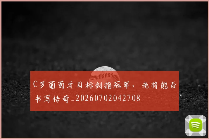 C罗葡萄牙目标剑指冠军，老将能否书写传奇_20260702042708