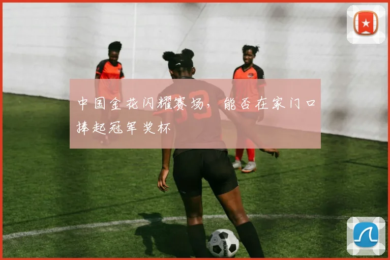 中国金花闪耀赛场，能否在家门口捧起冠军奖杯