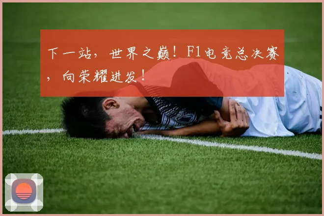 下一站，世界之巅！F1电竞总决赛，向荣耀进发！