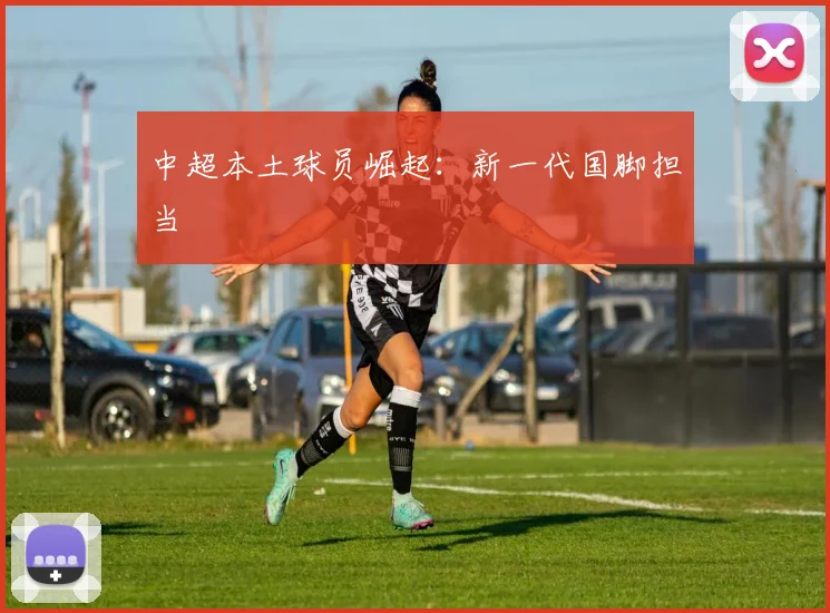 中超本土球员崛起:新一代国脚担当