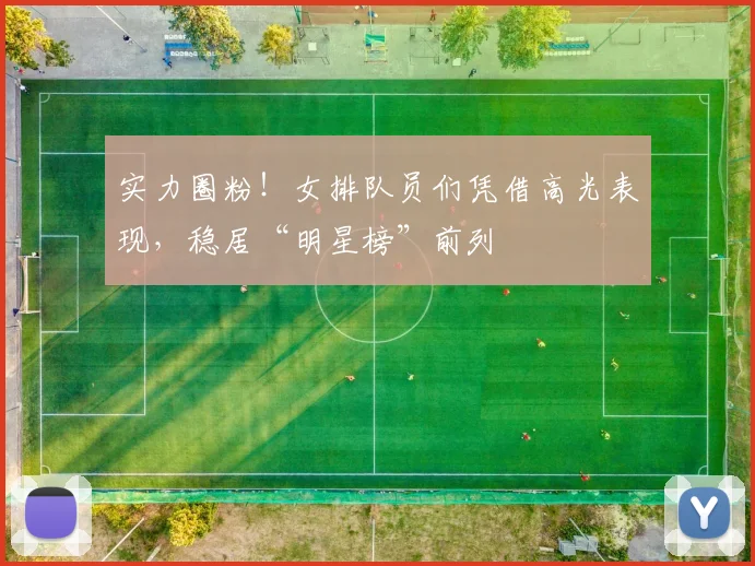 实力圈粉!女排队员们凭借高光表现,稳居“明星榜”前列