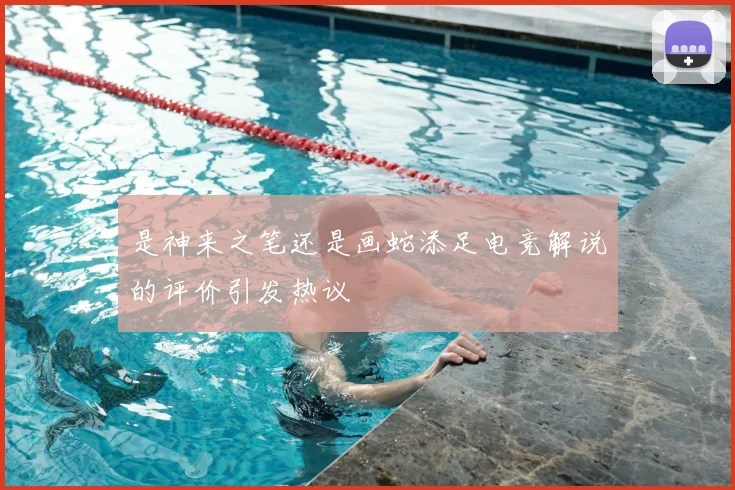 是神来之笔还是画蛇添足电竞解说的评价引发热议
