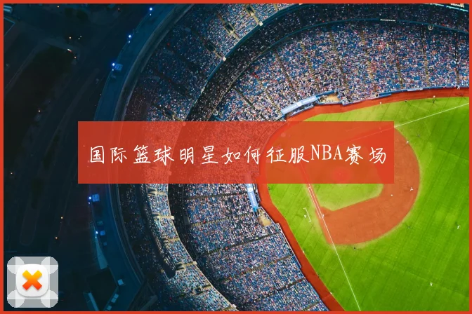 国际篮球明星如何征服NBA赛场