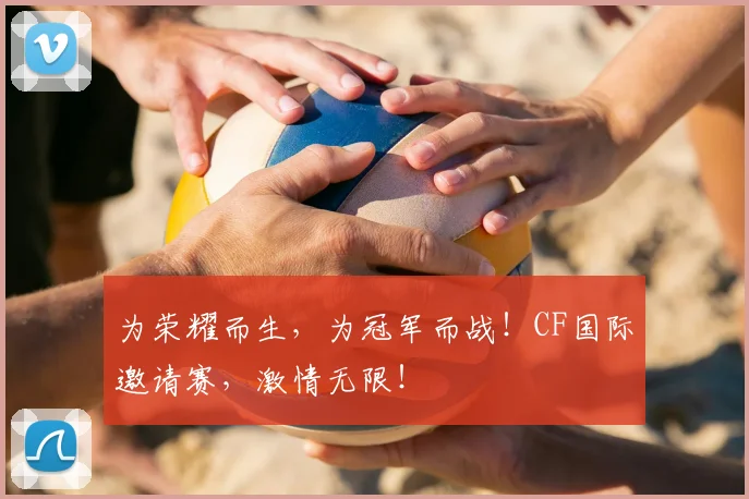 为荣耀而生，为冠军而战！CF国际邀请赛，激情无限！