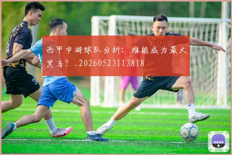 西甲中游球队分析:谁能成为最大黑马?_20260523113818