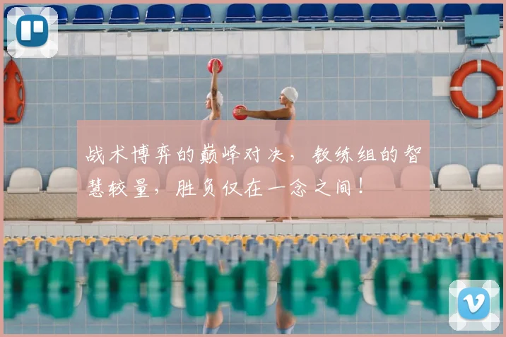 战术博弈的巅峰对决，教练组的智慧较量，胜负仅在一念之间！