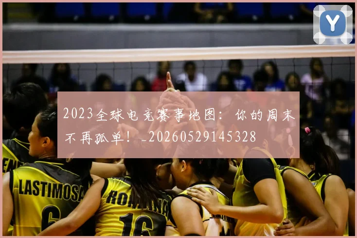 2023全球电竞赛事地图：你的周末不再孤单！_20260529145328
