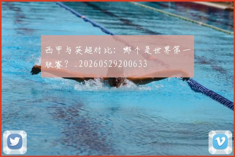西甲与英超对比：哪个是世界第一联赛？_20260529200633
