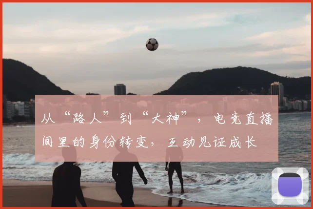 从“路人”到“大神”，电竞直播间里的身份转变，互动见证成长