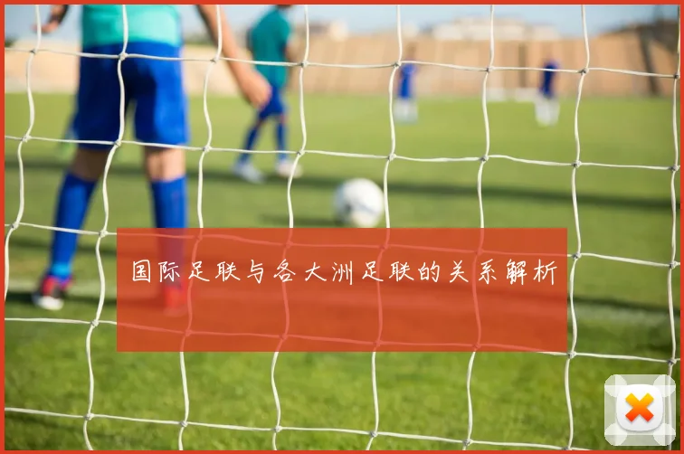 国际足联与各大洲足联的关系解析