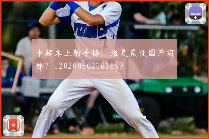 中超本土射手榜：谁是最佳国产前锋？_20260602161659