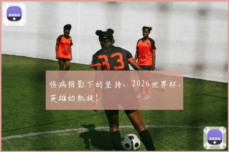 伤病阴影下的坚持，2026世界杯，英雄的凯旋！