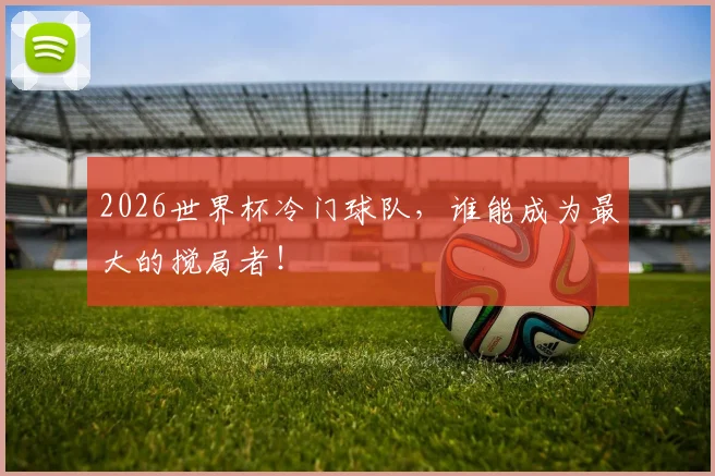 2026世界杯冷门球队，谁能成为最大的搅局者！