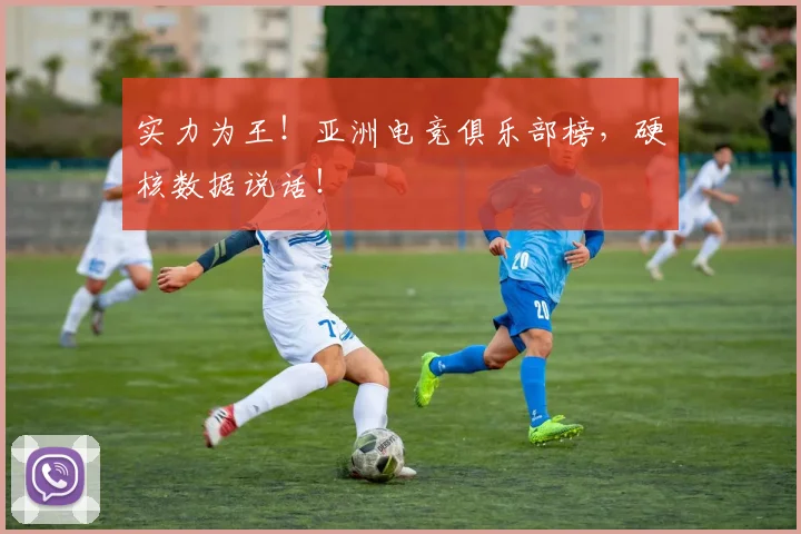 实力为王！亚洲电竞俱乐部榜，硬核数据说话！