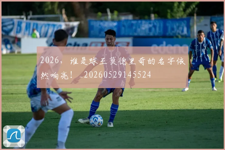 2026，谁是球王莫德里奇的名字依然响亮！_20260529145524