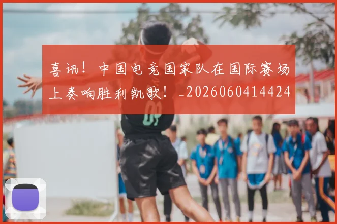 喜讯！中国电竞国家队在国际赛场上奏响胜利凯歌！_20260604144248