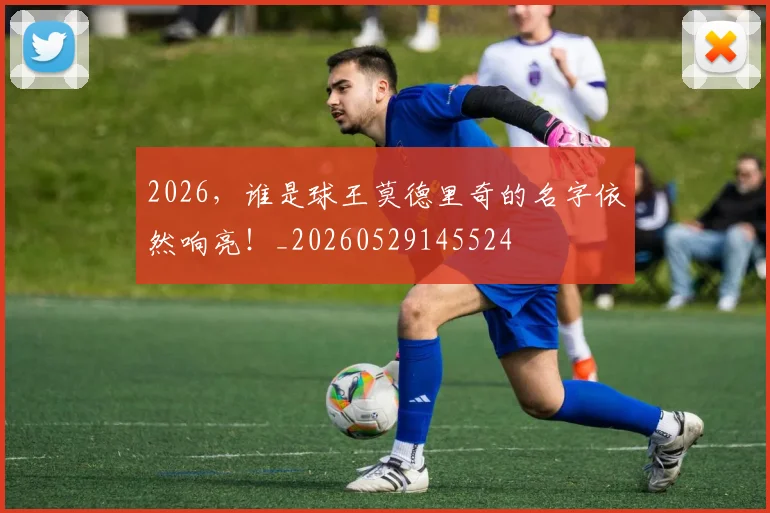 2026，谁是球王莫德里奇的名字依然响亮！_20260529145524