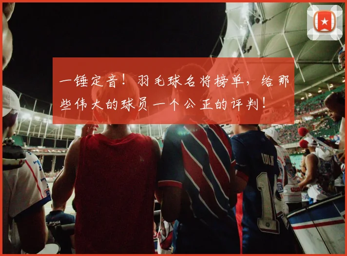 一锤定音!羽毛球名将榜单,给那些伟大的球员一个公正的评判!