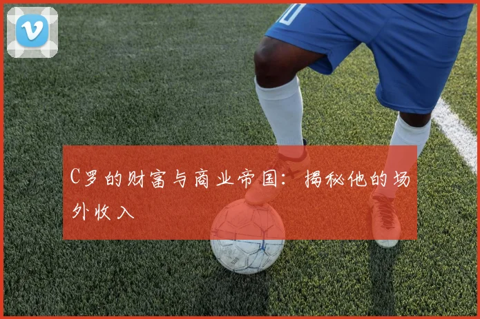 C罗的财富与商业帝国：揭秘他的场外收入