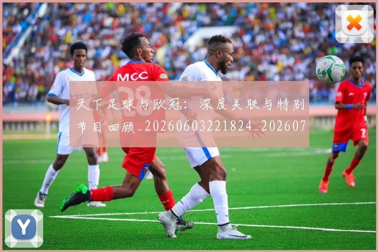 天下足球与欧冠：深度关联与特别节目回顾_20260603221824_20260707021521