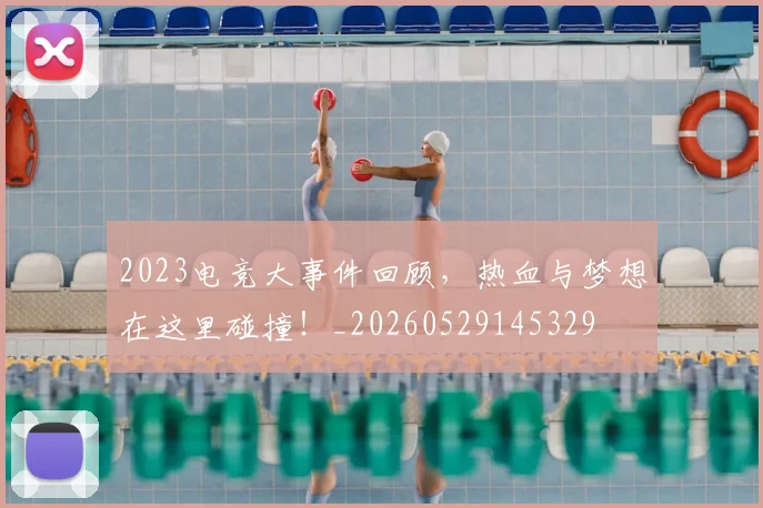 2023电竞大事件回顾，热血与梦想在这里碰撞！_20260529145329