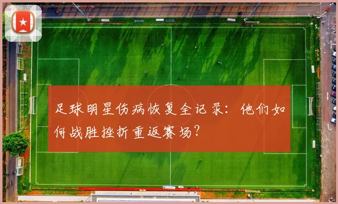 足球明星伤病恢复全记录:他们如何战胜挫折重返赛场?