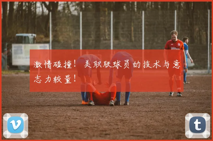激情碰撞！美职联球员的技术与意志力较量！