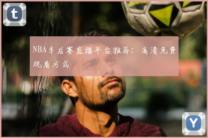 NBA季后赛直播平台推荐：高清免费观看方式