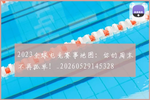 2023全球电竞赛事地图:你的周末不再孤单!_20260529145328