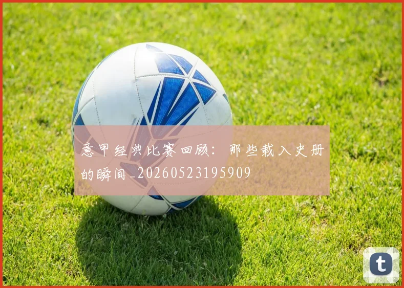 意甲经典比赛回顾：那些载入史册的瞬间_20260523195909