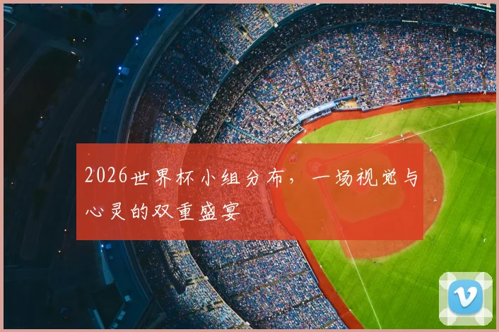2026世界杯小组分布，一场视觉与心灵的双重盛宴